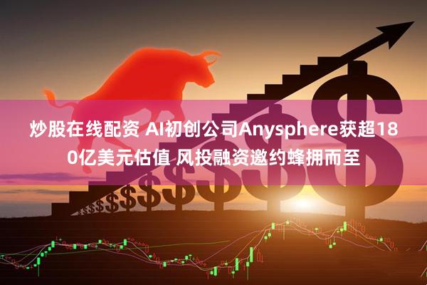 炒股在线配资 AI初创公司Anysphere获超180亿美元估值 风投融资邀约蜂拥而至
