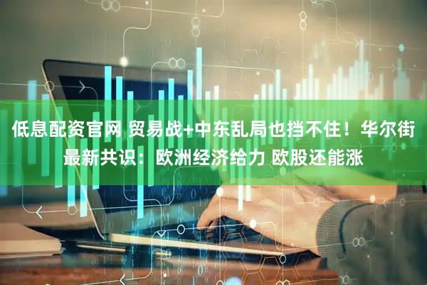 低息配资官网 贸易战+中东乱局也挡不住！华尔街最新共识：欧洲经济给力 欧股还能涨