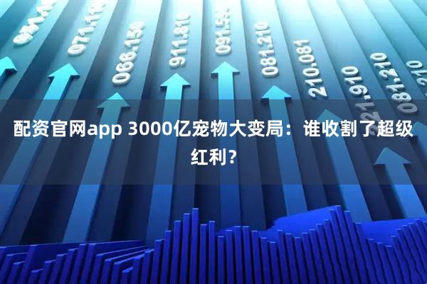 配资官网app 3000亿宠物大变局：谁收割了超级红利？