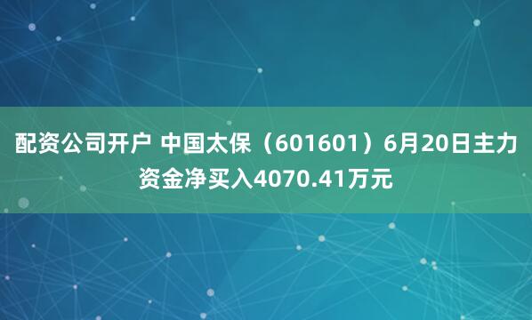 配资公司开户 中国太保（601601）6月20日主力资金净买入4070.41万元