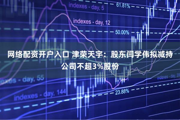 网络配资开户入口 津荣天宇：股东闫学伟拟减持公司不超3%股份