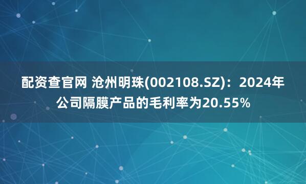 配资查官网 沧州明珠(002108.SZ)：2024年公司隔膜产品的毛利率为20.55%