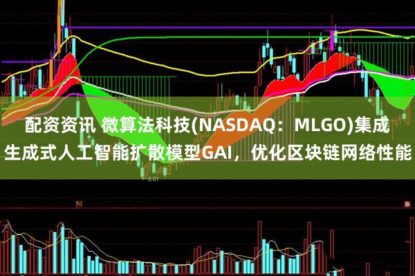 配资资讯 微算法科技(NASDAQ：MLGO)集成生成式人工智能扩散模型GAI，优化区块链网络性能