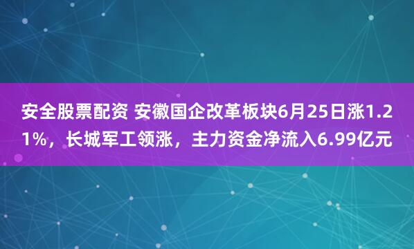 安全股票配资 安徽国企改革板块6月25日涨1.21%，长城军工领涨，主力资金净流入6.99亿元