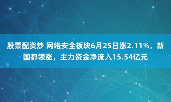 股票配资炒 网络安全板块6月25日涨2.11%，新国都领涨，主力资金净流入15.54亿元