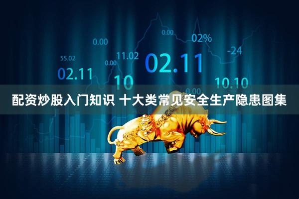 配资炒股入门知识 十大类常见安全生产隐患图集