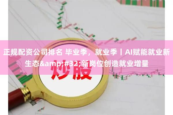 正规配资公司排名 毕业季，就业季丨AI赋能就业新生态&#32;新岗位创造就业增量
