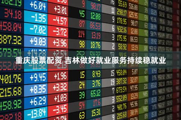 重庆股票配资 吉林做好就业服务持续稳就业