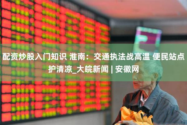 配资炒股入门知识 淮南：交通执法战高温 便民站点护清凉_大皖新闻 | 安徽网