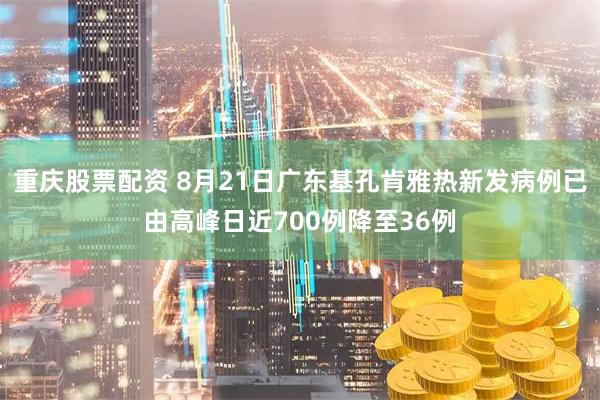 重庆股票配资 8月21日广东基孔肯雅热新发病例已由高峰日近700例降至36例