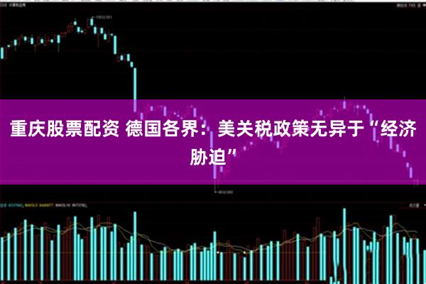 重庆股票配资 德国各界：美关税政策无异于“经济胁迫”