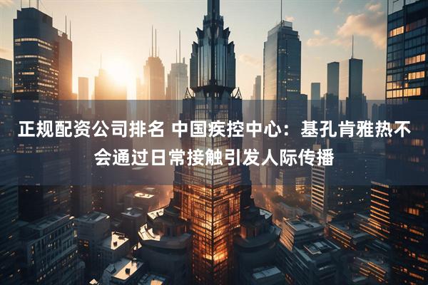 正规配资公司排名 中国疾控中心：基孔肯雅热不会通过日常接触引发人际传播