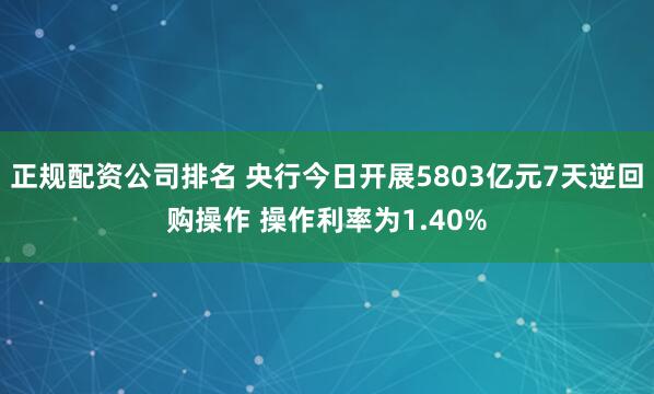 正规配资公司排名 央行今日开展5803亿元7天逆回购操作 操作利率为1.40%