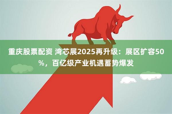 重庆股票配资 湾芯展2025再升级：展区扩容50%，百亿级产业机遇蓄势爆发