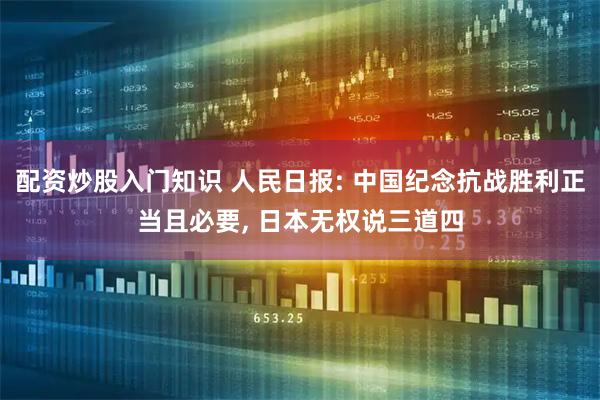配资炒股入门知识 人民日报: 中国纪念抗战胜利正当且必要, 日本无权说三道四