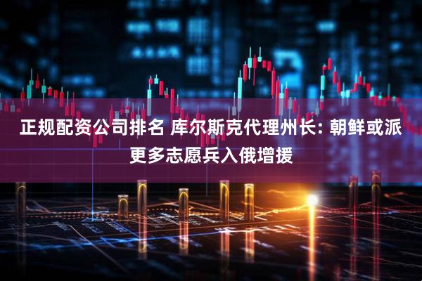 正规配资公司排名 库尔斯克代理州长: 朝鲜或派更多志愿兵入俄增援