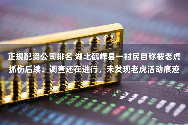 正规配资公司排名 湖北鹤峰县一村民自称被老虎抓伤后续：调查还在进行，未发现老虎活动痕迹