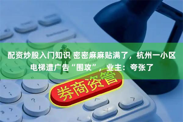 配资炒股入门知识 密密麻麻贴满了，杭州一小区电梯遭广告“围攻”，业主：夸张了