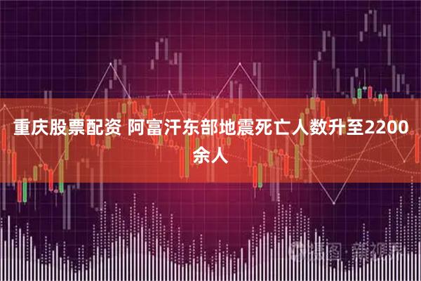 重庆股票配资 阿富汗东部地震死亡人数升至2200余人