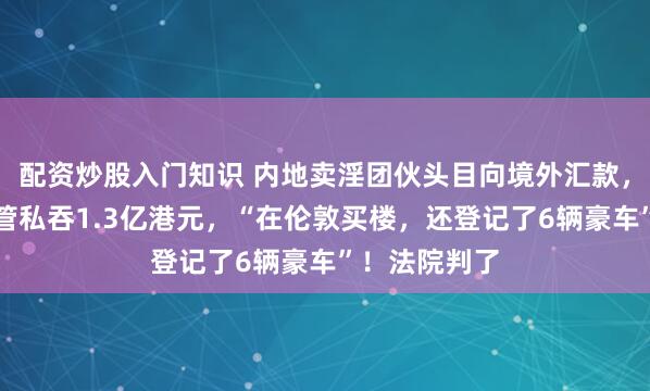 配资炒股入门知识 内地卖淫团伙头目向境外汇款，被瑞银前高管私吞1.3亿港元，“在伦敦买楼，还登记了6辆豪车”！法院判了