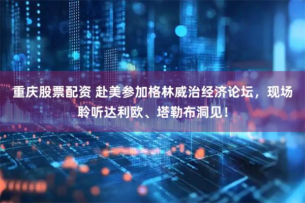 重庆股票配资 赴美参加格林威治经济论坛，现场聆听达利欧、塔勒布洞见！