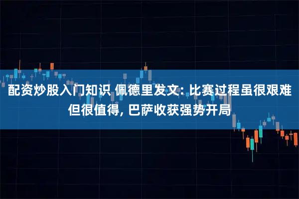 配资炒股入门知识 佩德里发文: 比赛过程虽很艰难但很值得, 巴萨收获强势开局