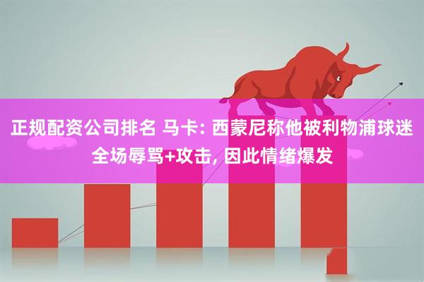 正规配资公司排名 马卡: 西蒙尼称他被利物浦球迷全场辱骂+攻击, 因此情绪爆发