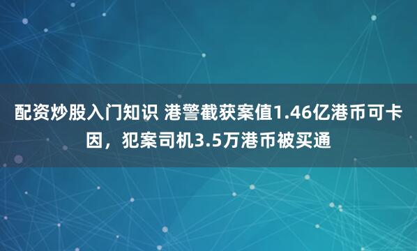 配资炒股入门知识 港警截获案值1.46亿港币可卡因，犯案司机3.5万港币被买通
