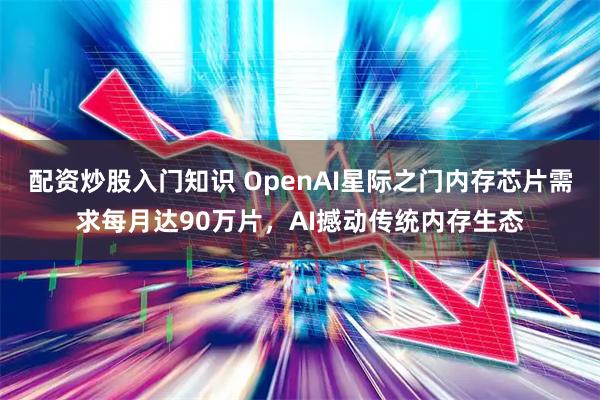 配资炒股入门知识 OpenAI星际之门内存芯片需求每月达90万片，AI撼动传统内存生态