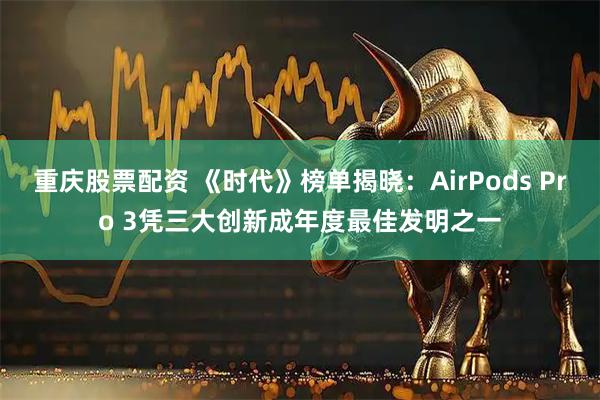 重庆股票配资 《时代》榜单揭晓：AirPods Pro 3凭三大创新成年度最佳发明之一