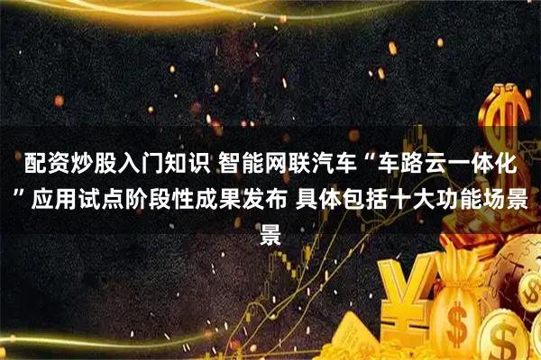 配资炒股入门知识 智能网联汽车“车路云一体化”应用试点阶段性成果发布 具体包括十大功能场景