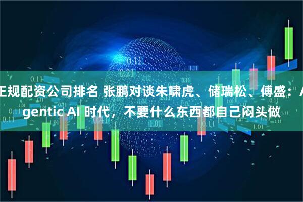 正规配资公司排名 张鹏对谈朱啸虎、储瑞松、傅盛：Agentic AI 时代，不要什么东西都自己闷头做