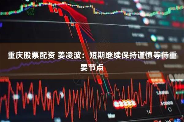 重庆股票配资 姜凌波：短期继续保持谨慎等待重要节点