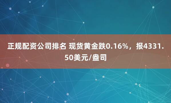 正规配资公司排名 现货黄金跌0.16%，报4331.50美元/盎司