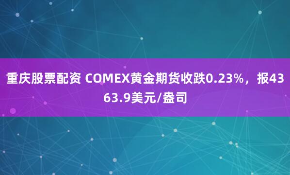 重庆股票配资 COMEX黄金期货收跌0.23%，报4363.9美元/盎司