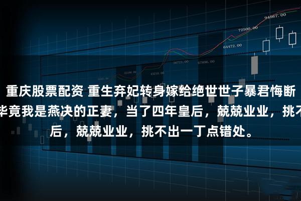 重庆股票配资 重生弃妃转身嫁给绝世世子暴君悔断肠 傅郁榕燕决 毕竟我是燕决的正妻，当了四年皇后，兢兢业业，挑不出一丁点错处。